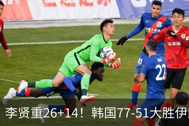 李贤重26+14！韩国77-51大胜伊朗，率先晋级决赛，中国男篮夺冠更难了