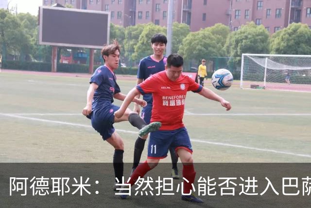 阿德耶米：当然担心能否进入巴萨首发，但最好心态是认为自己可以