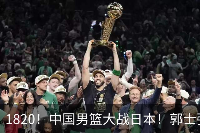 1820！中国男篮大战日本！郭士强极有可能做出以下四个调整